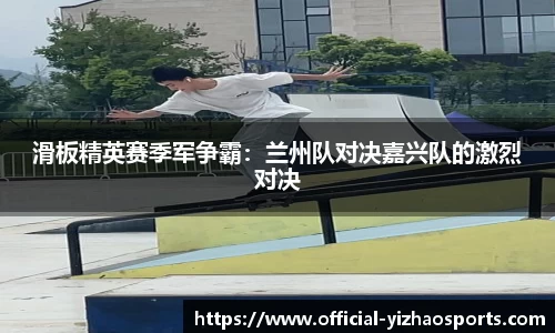 滑板精英赛季军争霸：兰州队对决嘉兴队的激烈对决